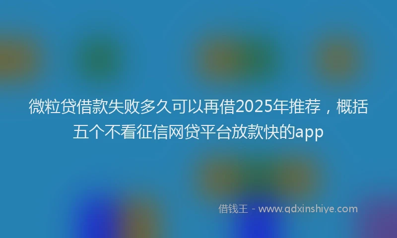 微粒贷借款失败多久可以再借2025年推荐，概括五个不看征信网贷平台放款快的app