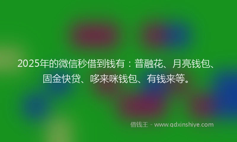 2025年的微信秒借到钱有：普融花、月亮钱包、固金快贷、哆来咪钱包、有钱来等。