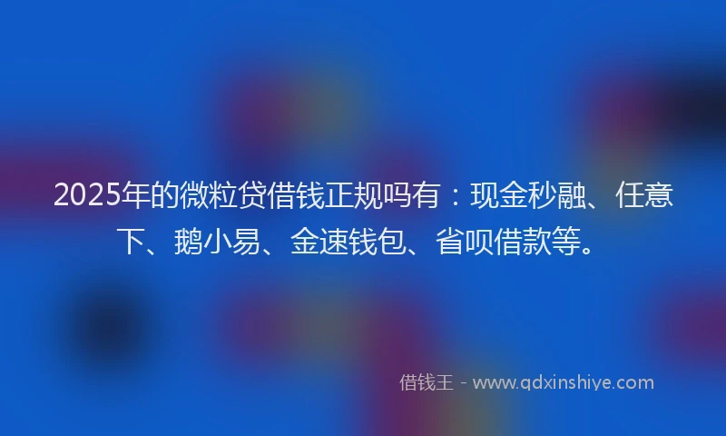 2025年的微粒贷借钱正规吗有：现金秒融、任意下、鹅小易、金速钱包、省呗借款等。