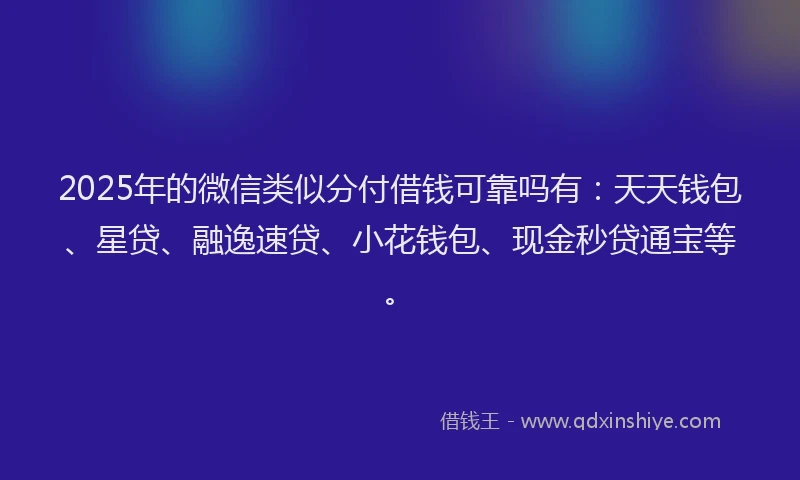 2025年的微信类似分付借钱可靠吗有：天天钱包、星贷、融逸速贷、小花钱包、现金秒贷通宝等。