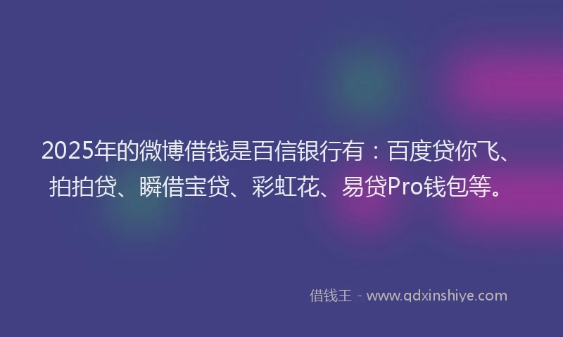 2025年的微博借钱是百信银行有：百度贷你飞、拍拍贷、瞬借宝贷、彩虹花、易贷Pro钱包等。
