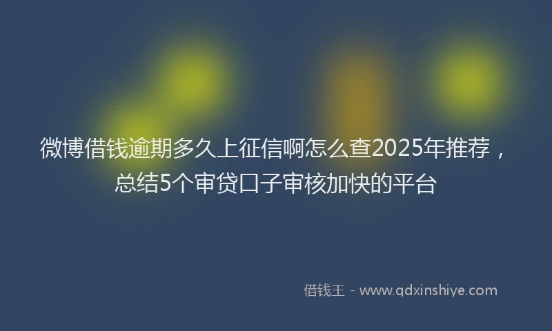 微博借钱逾期多久上征信啊怎么查2025年推荐，总结5个审贷口子审核加快的平台