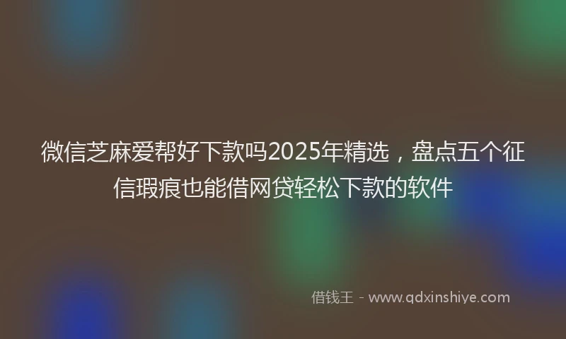 微信芝麻爱帮好下款吗2025年精选，盘点五个征信瑕疵也能借网贷轻松下款的软件