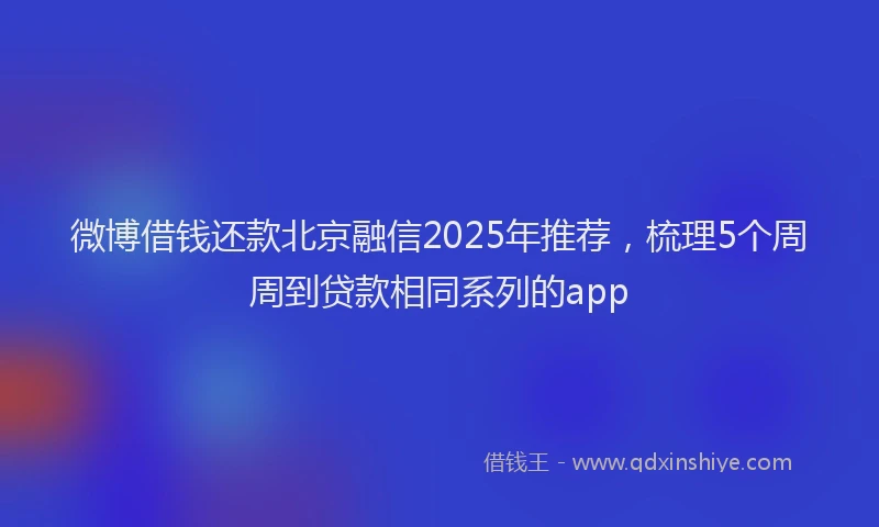 微博借钱还款北京融信2025年推荐，梳理5个周周到贷款相同系列的app