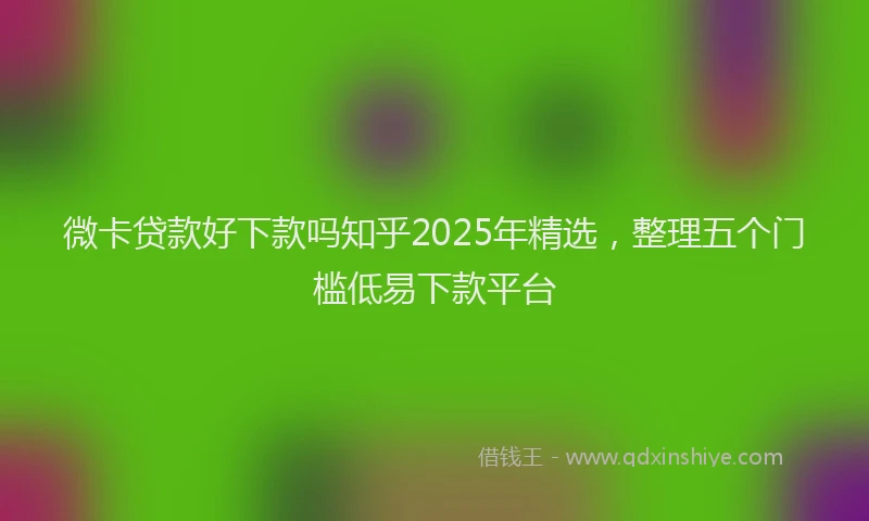 微卡贷款好下款吗知乎2025年精选，整理五个门槛低易下款平台