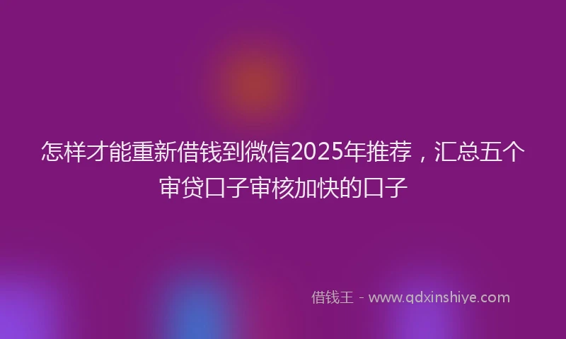 怎样才能重新借钱到微信2025年推荐，汇总五个审贷口子审核加快的口子