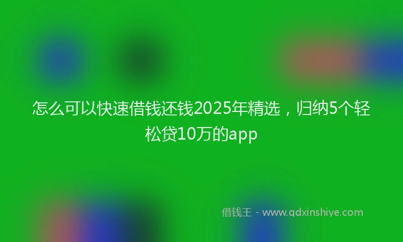 怎么可以快速借钱还钱2025年精选，归纳5个轻松贷10万的app