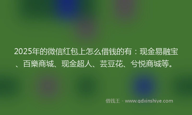 2025年的微信红包上怎么借钱的有：现金易融宝、百樂商城、现金超人、芸豆花、兮悦商城等。