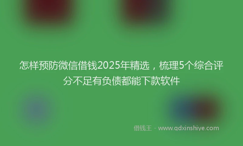 怎样预防微信借钱2025年精选，梳理5个综合评分不足有负债都能下款软件