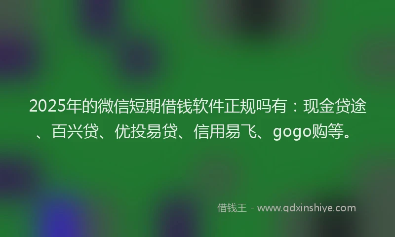 2025年的微信短期借钱软件正规吗有：现金贷途、百兴贷、优投易贷、信用易飞、gogo购等。