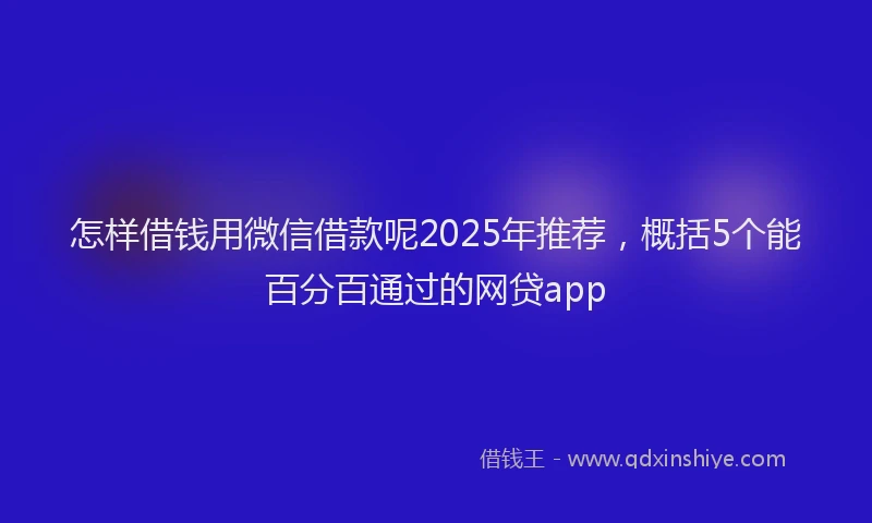 怎样借钱用微信借款呢2025年推荐，概括5个能百分百通过的网贷app