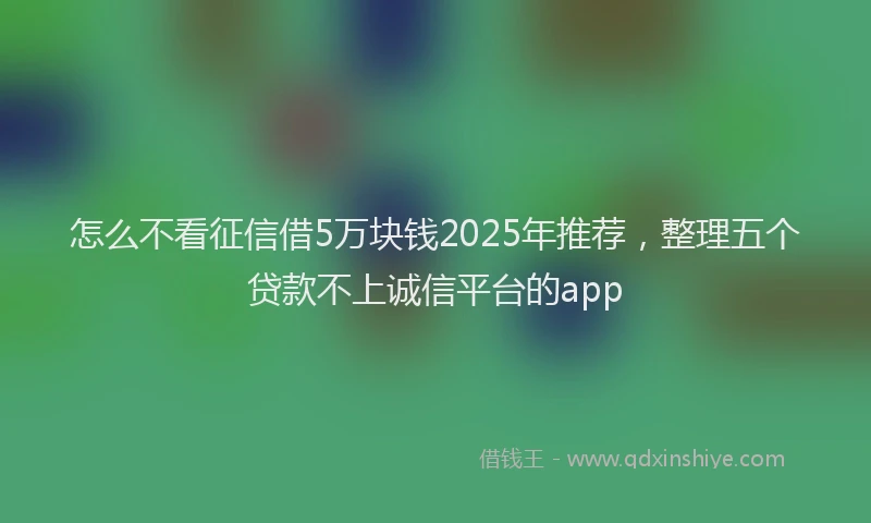 怎么不看征信借5万块钱2025年推荐，整理五个贷款不上诚信平台的app