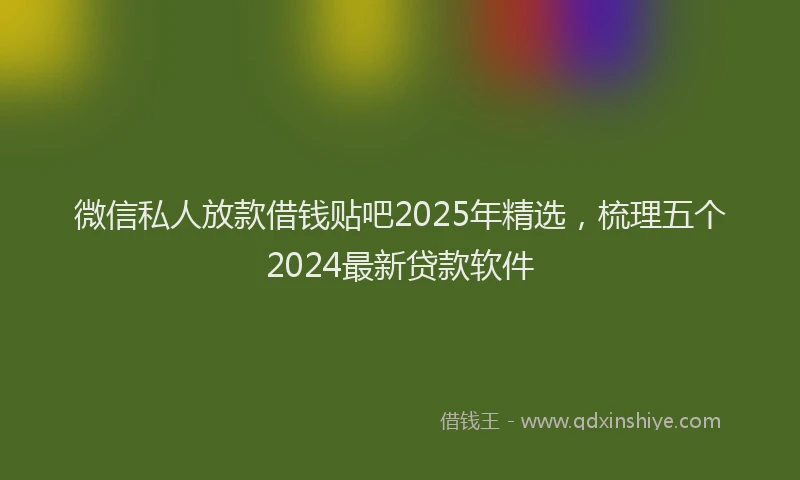 微信私人放款借钱贴吧2025年精选，梳理五个2024最新贷款软件