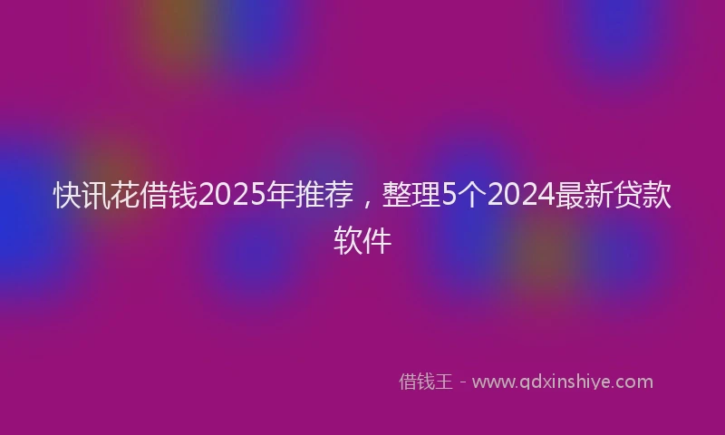 快讯花借钱2025年推荐，整理5个2024最新贷款软件