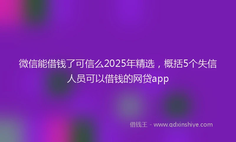 微信能借钱了可信么2025年精选，概括5个失信人员可以借钱的网贷app