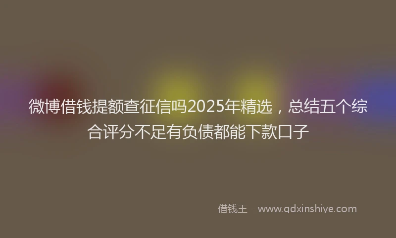 微博借钱提额查征信吗2025年精选，总结五个综合评分不足有负债都能下款口子