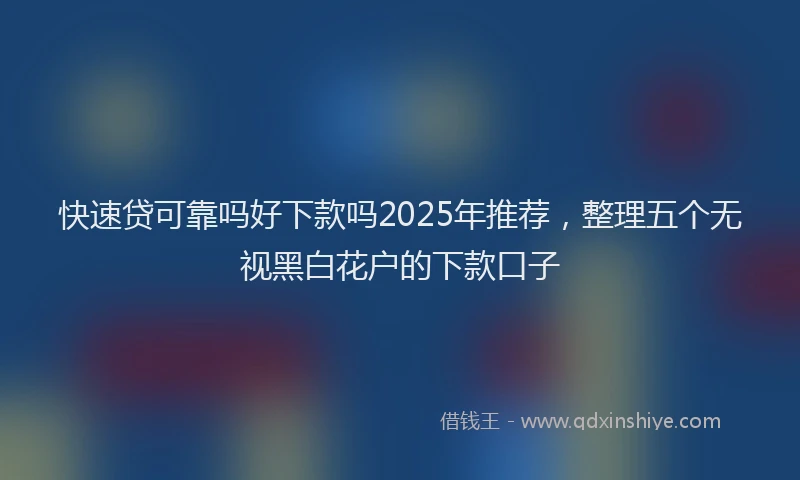 快速贷可靠吗好下款吗2025年推荐，整理五个无视黑白花户的下款口子