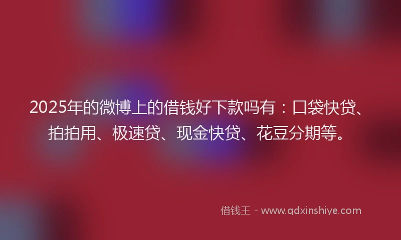 2025年的微博上的借钱好下款吗有：口袋快贷、拍拍用、极速贷、现金快贷、花豆分期等。