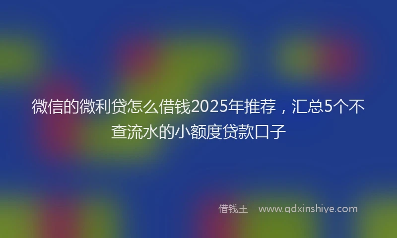 微信的微利贷怎么借钱2025年推荐，汇总5个不查流水的小额度贷款口子