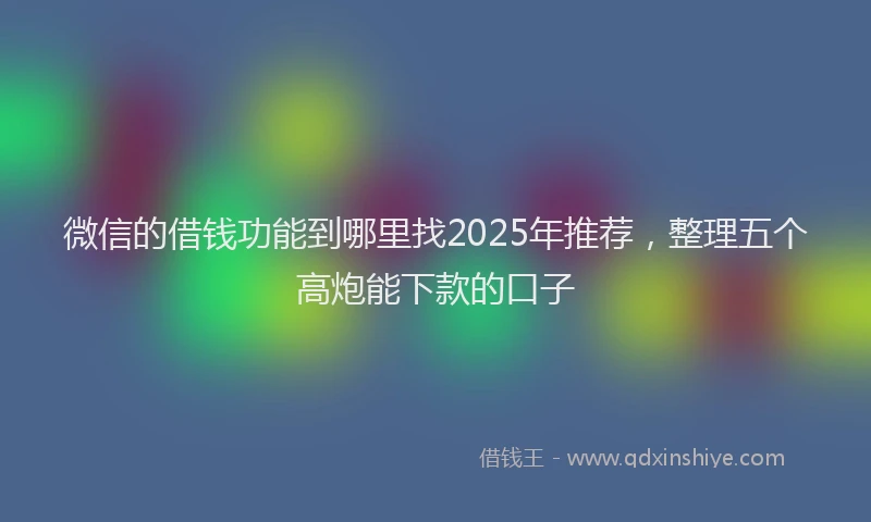 微信的借钱功能到哪里找2025年推荐，整理五个高炮能下款的口子