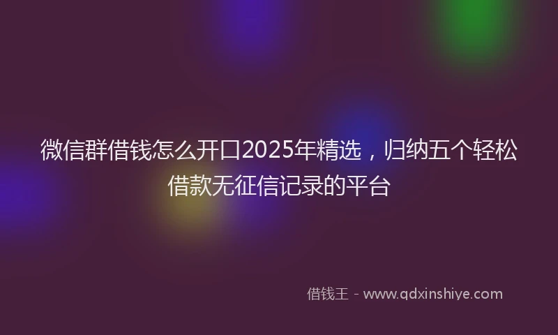 微信群借钱怎么开口2025年精选，归纳五个轻松借款无征信记录的平台