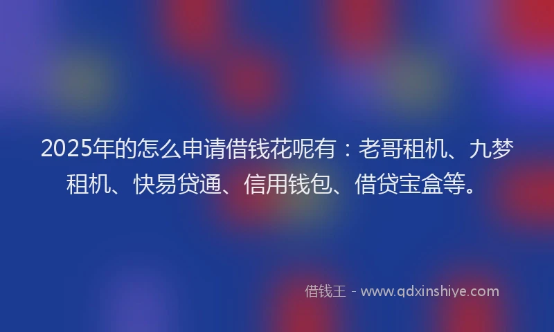 2025年的怎么申请借钱花呢有：老哥租机、九梦租机、快易贷通、信用钱包、借贷宝盒等。