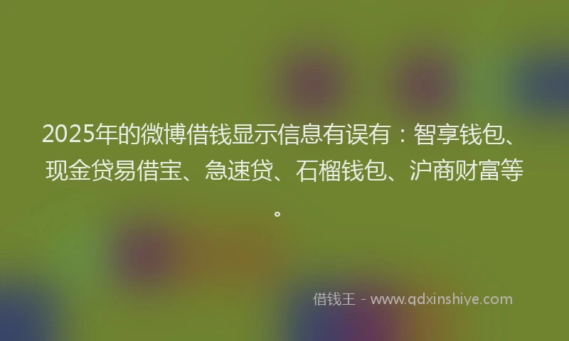 2025年的微博借钱显示信息有误有：智享钱包、现金贷易借宝、急速贷、石榴钱包、沪商财富等。
