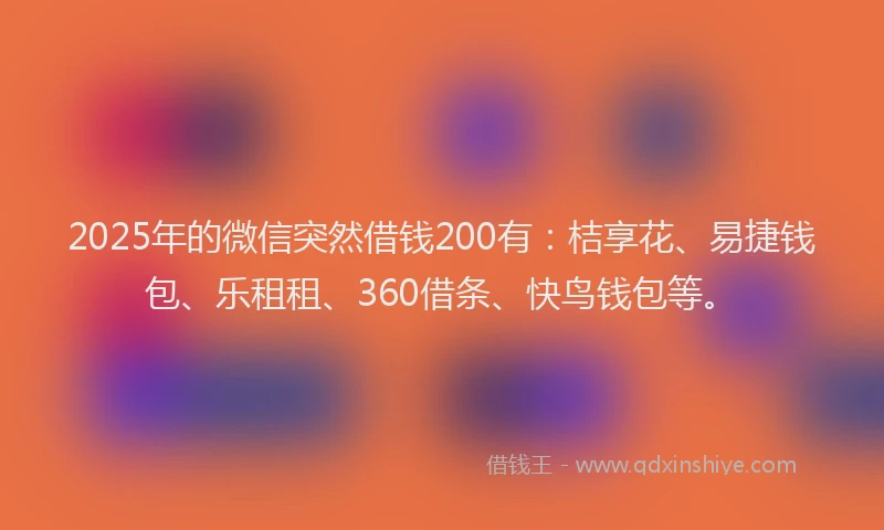 2025年的微信突然借钱200有：桔享花、易捷钱包、乐租租、360借条、快鸟钱包等。