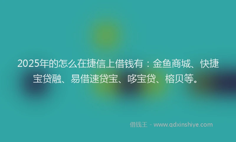 2025年的怎么在捷信上借钱有：金鱼商城、快捷宝贷融、易借速贷宝、哆宝贷、榕贝等。