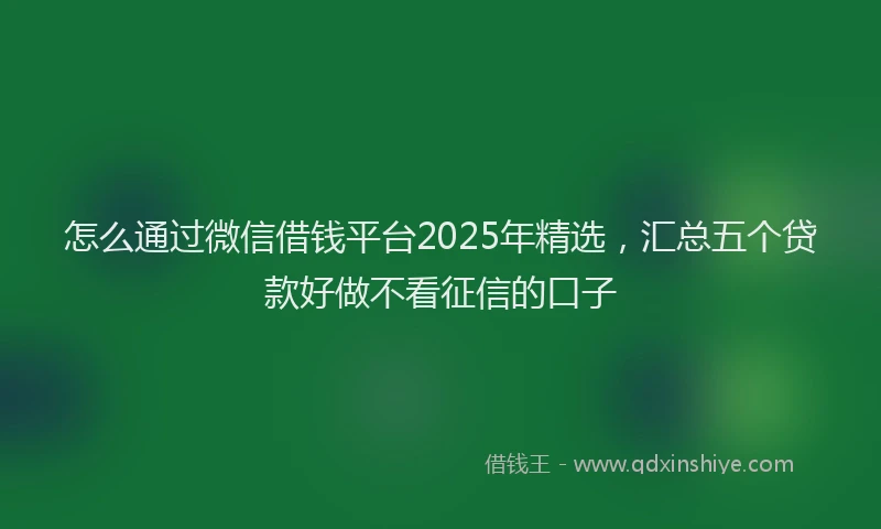 怎么通过微信借钱平台2025年精选，汇总五个贷款好做不看征信的口子