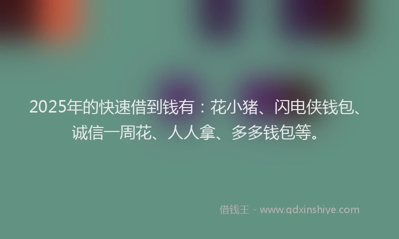2025年的快速借到钱有：花小猪、闪电侠钱包、诚信一周花、人人拿、多多钱包等。