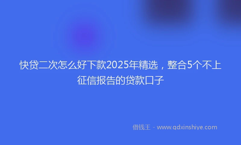 快贷二次怎么好下款2025年精选，整合5个不上征信报告的贷款口子