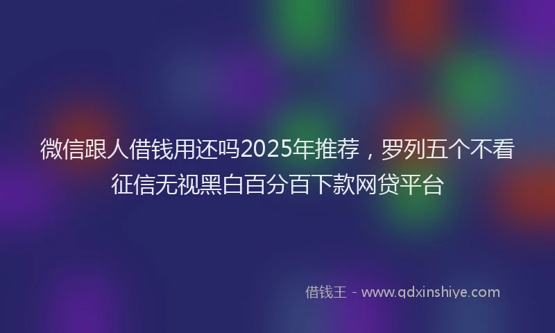 微信跟人借钱用还吗2025年推荐，罗列五个不看征信无视黑白百分百下款网贷平台