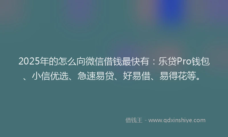 2025年的怎么向微信借钱最快有：乐贷Pro钱包、小信优选、急速易贷、好易借、易得花等。