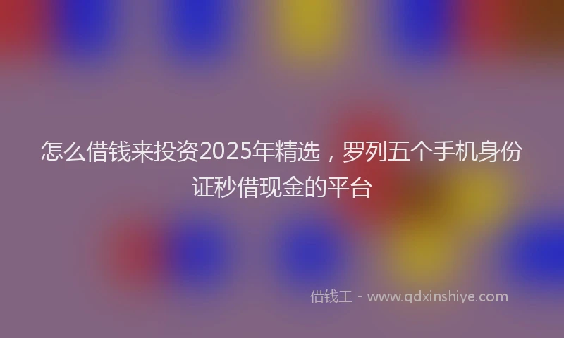 怎么借钱来投资2025年精选，罗列五个手机身份证秒借现金的平台