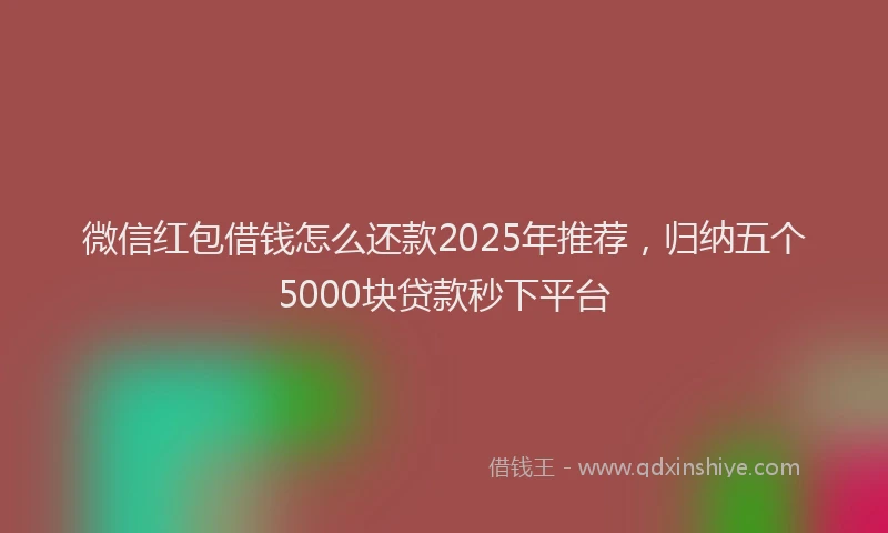 微信红包借钱怎么还款2025年推荐，归纳五个5000块贷款秒下平台
