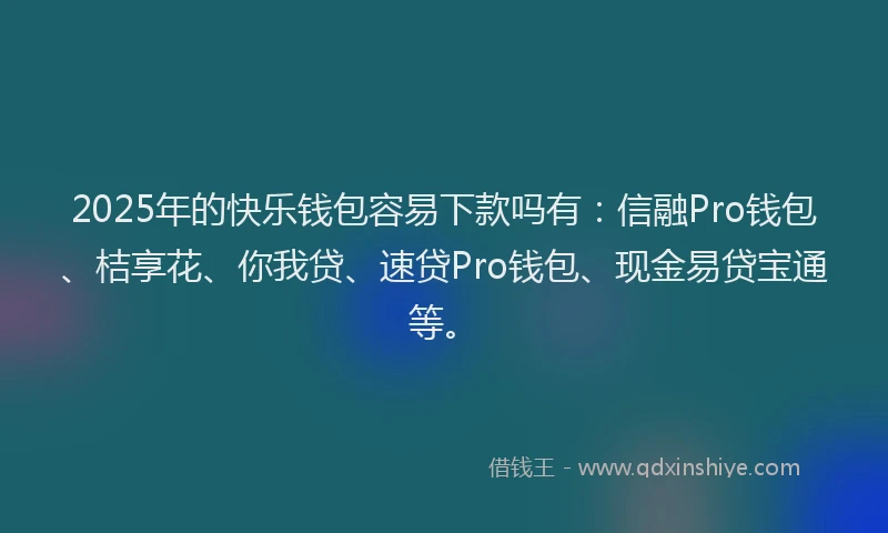 2025年的快乐钱包容易下款吗有：信融Pro钱包、桔享花、你我贷、速贷Pro钱包、现金易贷宝通等。