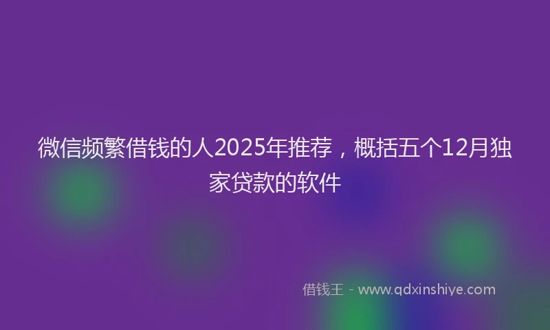 微信频繁借钱的人2025年推荐，概括五个12月独家贷款的软件
