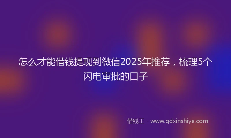 怎么才能借钱提现到微信2025年推荐，梳理5个闪电审批的口子
