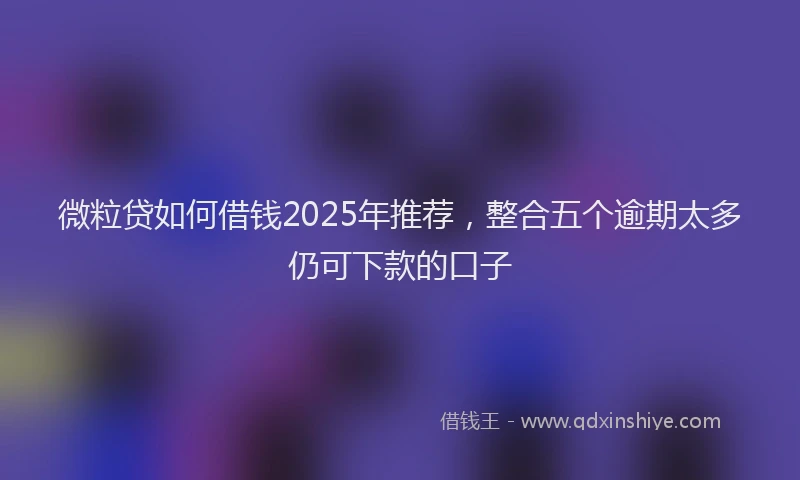 微粒贷如何借钱2025年推荐，整合五个逾期太多仍可下款的口子