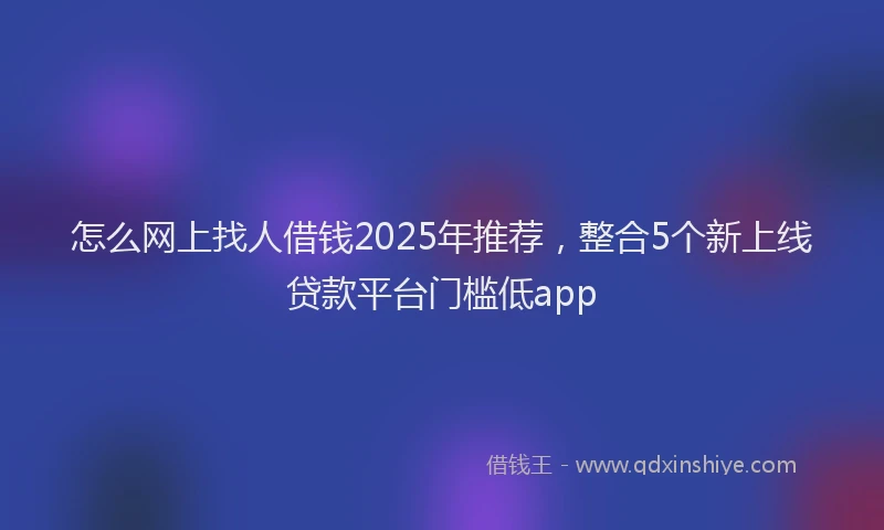 怎么网上找人借钱2025年推荐，整合5个新上线贷款平台门槛低app