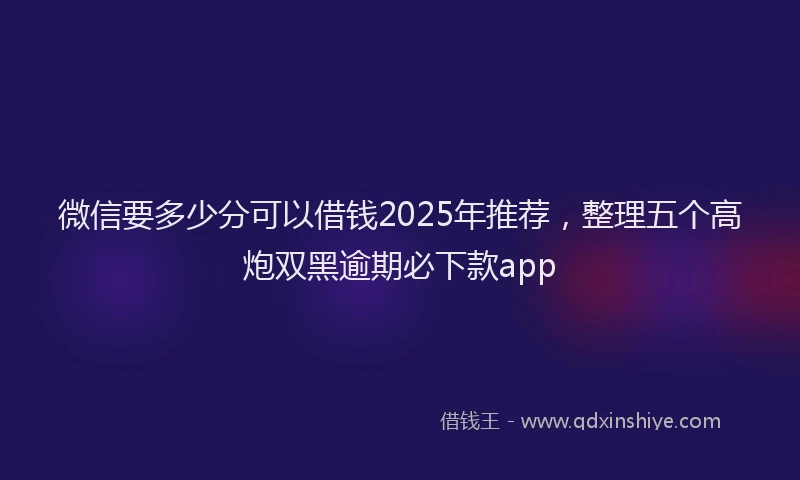 微信要多少分可以借钱2025年推荐，整理五个高炮双黑逾期必下款app