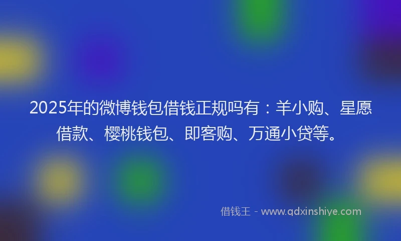 2025年的微博钱包借钱正规吗有：羊小购、星愿借款、樱桃钱包、即客购、万通小贷等。