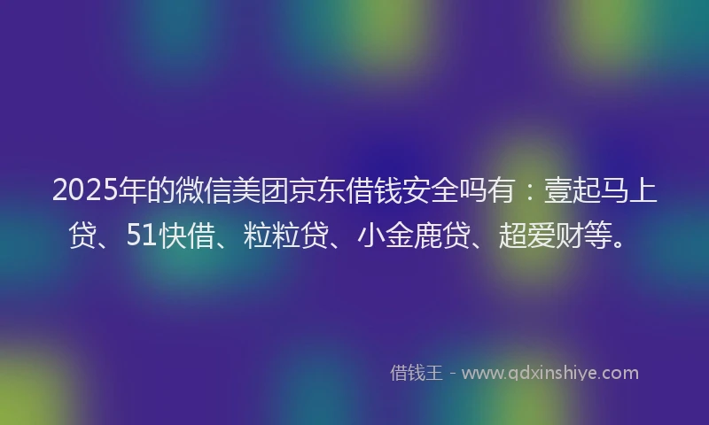 2025年的微信美团京东借钱安全吗有：壹起马上贷、51快借、粒粒贷、小金鹿贷、超爱财等。