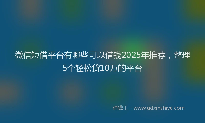 微信短借平台有哪些可以借钱2025年推荐，整理5个轻松贷10万的平台