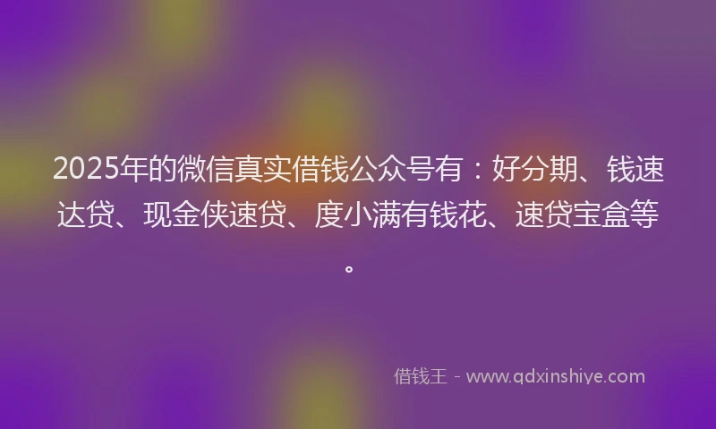 2025年的微信真实借钱公众号有：好分期、钱速达贷、现金侠速贷、度小满有钱花、速贷宝盒等。