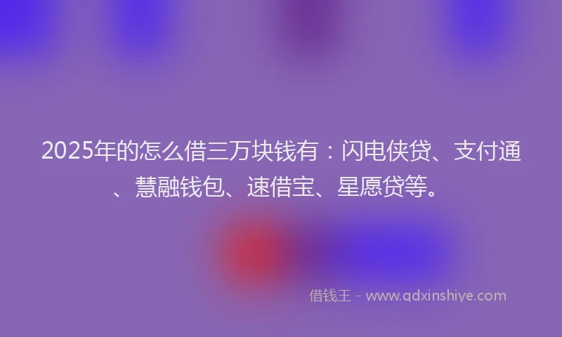 2025年的怎么借三万块钱有：闪电侠贷、支付通、慧融钱包、速借宝、星愿贷等。