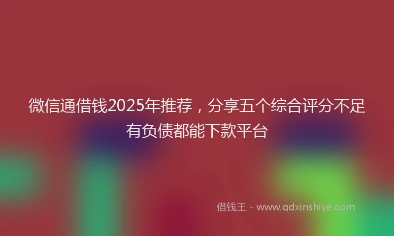 微信通借钱2025年推荐，分享五个综合评分不足有负债都能下款平台