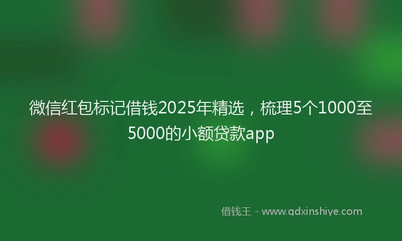 微信红包标记借钱2025年精选，梳理5个1000至5000的小额贷款app