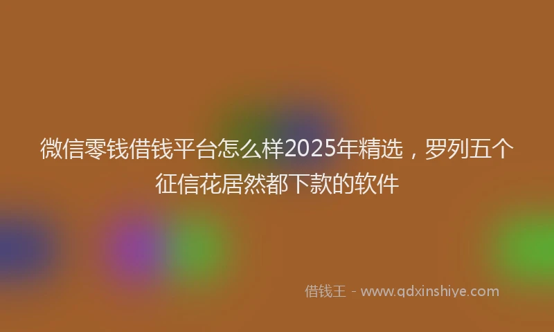 微信零钱借钱平台怎么样2025年精选，罗列五个征信花居然都下款的软件
